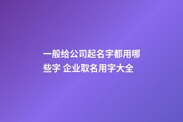 一般给公司起名字都用哪些字 企业取名用字大全-第1张-公司起名-玄机派